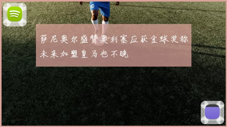 萨尼奥尔盛赞奥利塞应获金球奖称未来加盟皇马也不晚