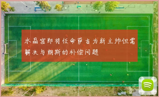 水晶宫即将任命萨吉为新主帅但需解决与朗斯的补偿问题