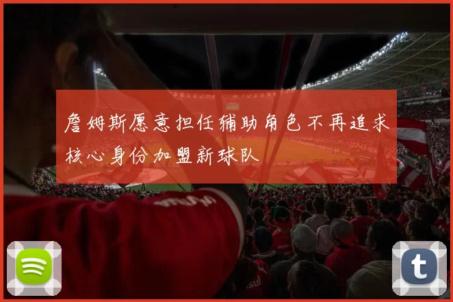 詹姆斯愿意担任辅助角色不再追求核心身份加盟新球队