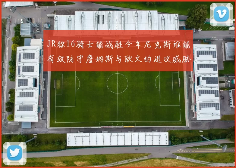 JR称16骑士能战胜今年尼克斯谁能有效防守詹姆斯与欧文的进攻威胁