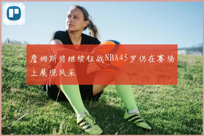 詹姆斯将继续征战NBA45岁仍在赛场上展现风采